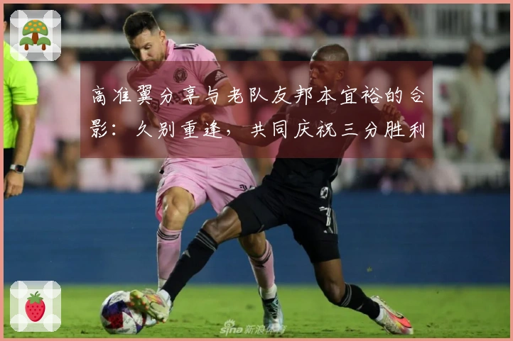 高准翼分享与老队友邦本宜裕的合影：久别重逢，共同庆祝三分胜利