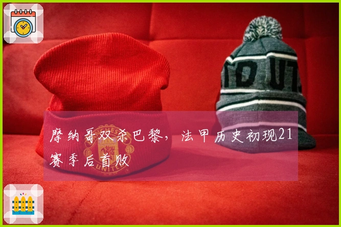 摩纳哥双杀巴黎，法甲历史初现21赛季后首败