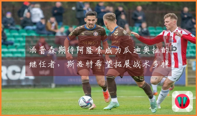 汤普森期待阿隆索成为瓜迪奥拉的继任者，斯洛特希望拓展战术多样性