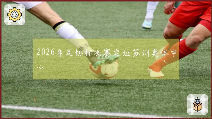 2026年足协杯决赛定址苏州奥体中心