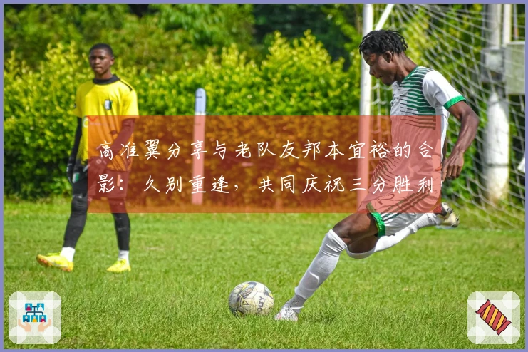 高准翼分享与老队友邦本宜裕的合影：久别重逢，共同庆祝三分胜利