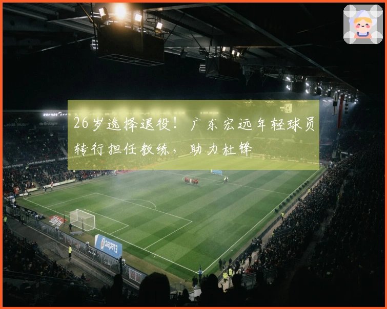 26岁选择退役！广东宏远年轻球员转行担任教练，助力杜锋