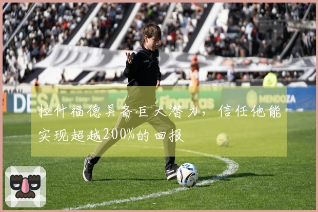 拉什福德具备巨大潜力，信任他能实现超越200%的回报