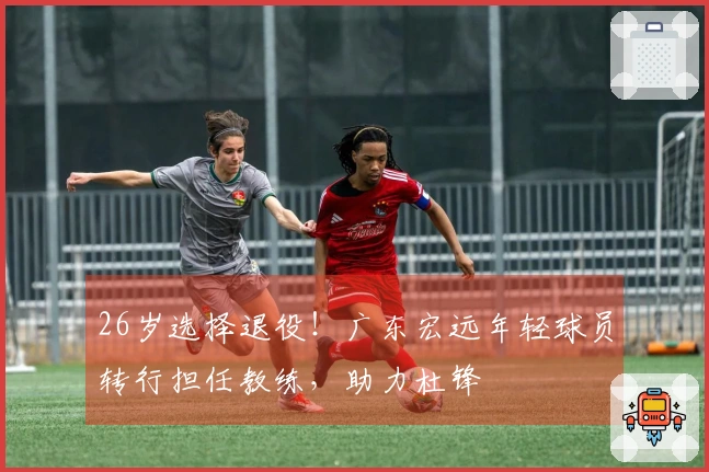 26岁选择退役！广东宏远年轻球员转行担任教练，助力杜锋
