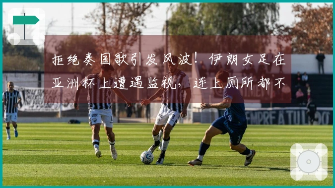 拒绝奏国歌引发风波！伊朗女足在亚洲杯上遭遇监视，连上厕所都不自由