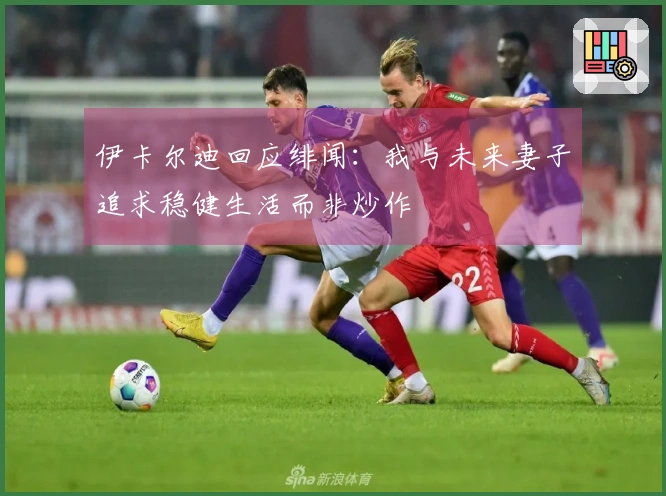 伊卡尔迪回应绯闻：我与未来妻子追求稳健生活而非炒作