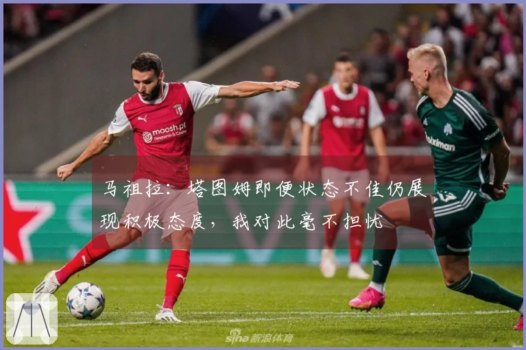马祖拉:塔图姆即便状态不佳仍展现积极态度,我对此毫不担忧