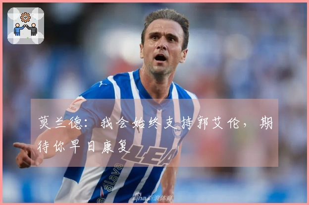 莫兰德：我会始终支持郭艾伦，期待你早日康复