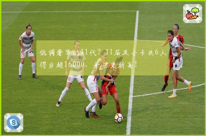 低调奢华的11代？11届及小卡共6人得分超16000，平历史新高！