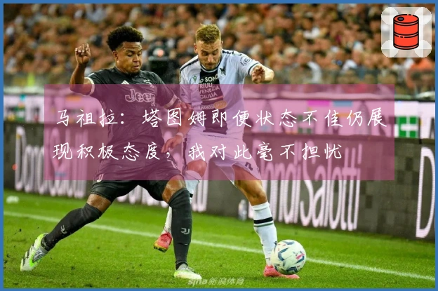 马祖拉：塔图姆即便状态不佳仍展现积极态度，我对此毫不担忧