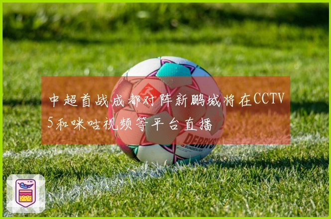 中超首战成都对阵新鹏城将在CCTV5和咪咕视频等平台直播