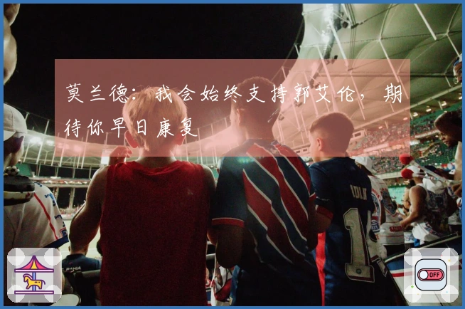 莫兰德：我会始终支持郭艾伦，期待你早日康复