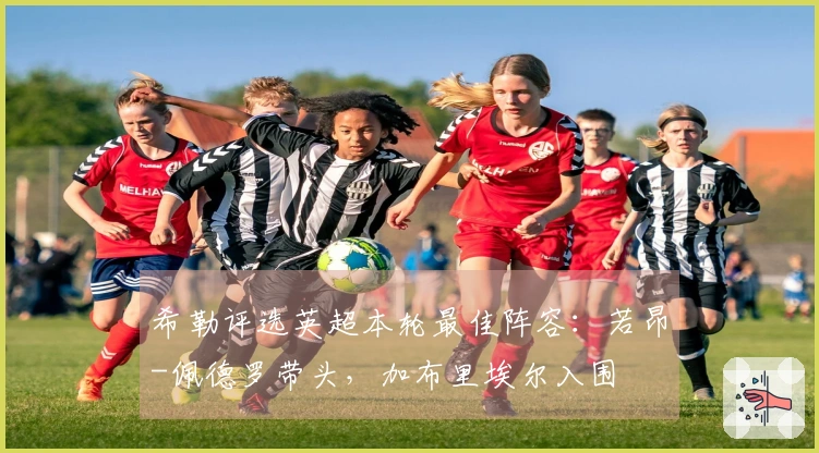 希勒评选英超本轮最佳阵容：若昂-佩德罗带头，加布里埃尔入围