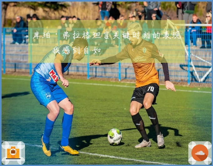 库珀·弗拉格坦言关键时刻的表现：我感到自如