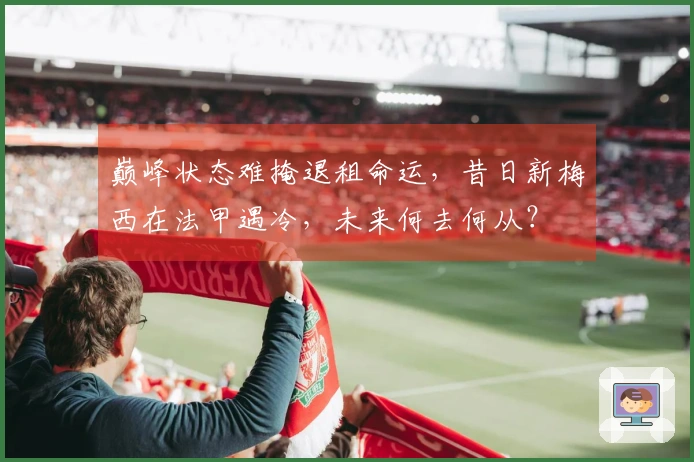 巅峰状态难掩退租命运，昔日新梅西在法甲遇冷，未来何去何从？