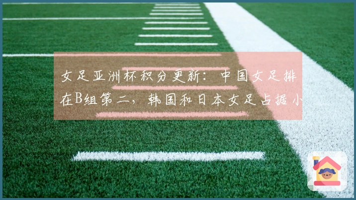 女足亚洲杯积分更新：中国女足排在B组第二，韩国和日本女足占据小组首位