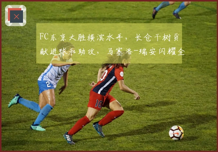 FC东京大胜横滨水手，长仓干树贡献进球和助攻，马塞洛-瑞安闪耀全场