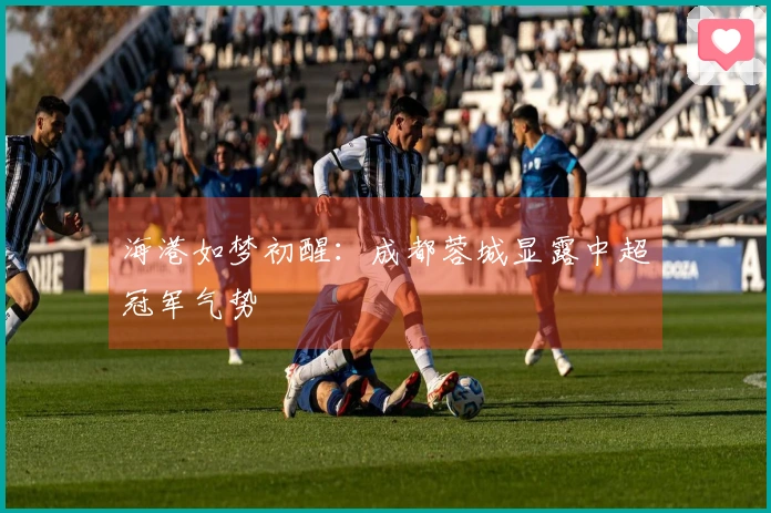 海港如梦初醒：成都蓉城显露中超冠军气势