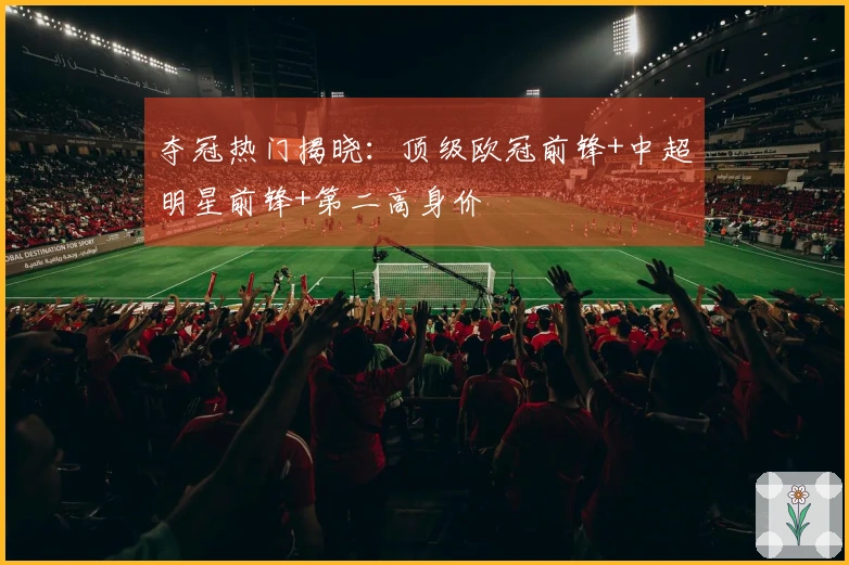 夺冠热门揭晓：顶级欧冠前锋+中超明星前锋+第二高身价