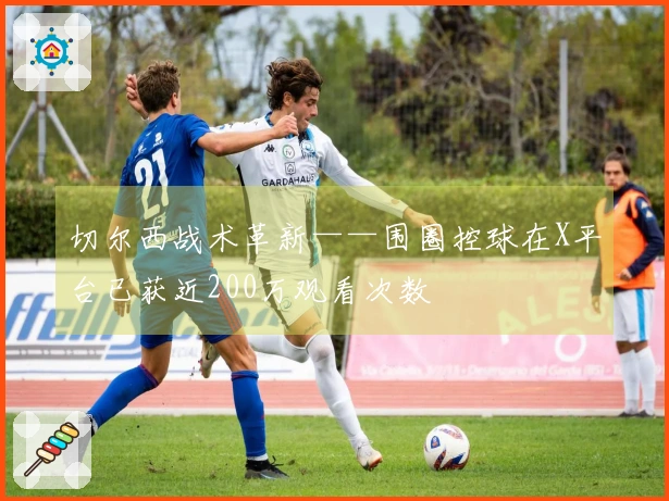 切尔西战术革新——围圈控球在X平台已获近200万观看次数