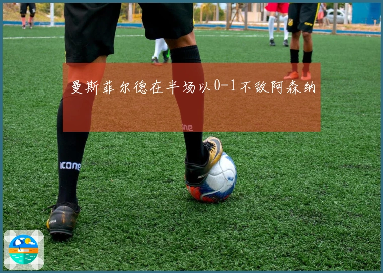 曼斯菲尔德在半场以0-1不敌阿森纳