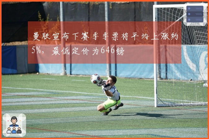 曼联宣布下赛季季票将平均上涨约5%，最低定价为646镑